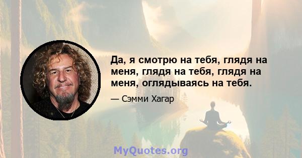 Да, я смотрю на тебя, глядя на меня, глядя на тебя, глядя на меня, оглядываясь на тебя.