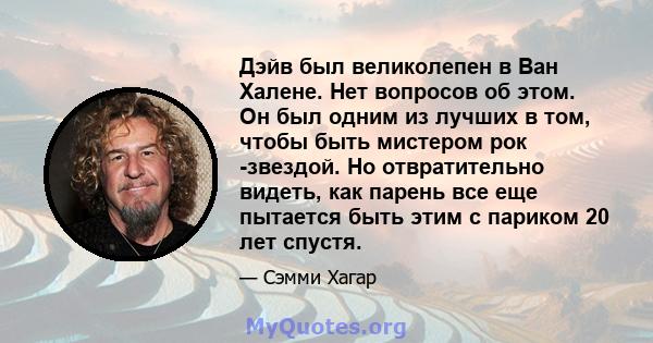 Дэйв был великолепен в Ван Халене. Нет вопросов об этом. Он был одним из лучших в том, чтобы быть мистером рок -звездой. Но отвратительно видеть, как парень все еще пытается быть этим с париком 20 лет спустя.