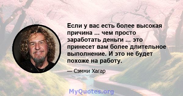 Если у вас есть более высокая причина ... чем просто заработать деньги ... это принесет вам более длительное выполнение. И это не будет похоже на работу.