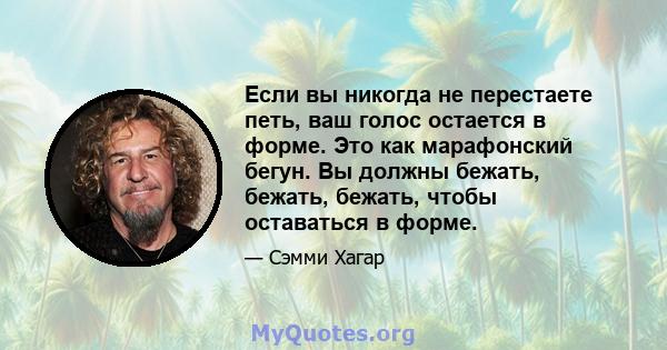 Если вы никогда не перестаете петь, ваш голос остается в форме. Это как марафонский бегун. Вы должны бежать, бежать, бежать, чтобы оставаться в форме.