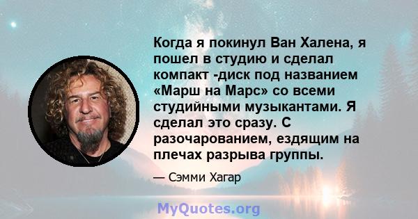 Когда я покинул Ван Халена, я пошел в студию и сделал компакт -диск под названием «Марш на Марс» со всеми студийными музыкантами. Я сделал это сразу. С разочарованием, ездящим на плечах разрыва группы.