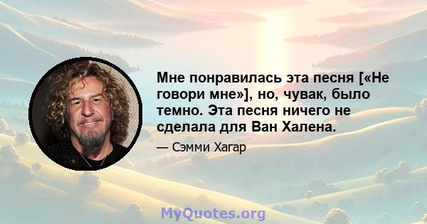 Мне понравилась эта песня [«Не говори мне»], но, чувак, было темно. Эта песня ничего не сделала для Ван Халена.