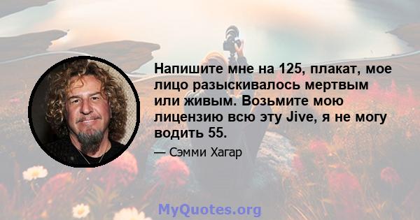 Напишите мне на 125, плакат, мое лицо разыскивалось мертвым или живым. Возьмите мою лицензию всю эту Jive, я не могу водить 55.