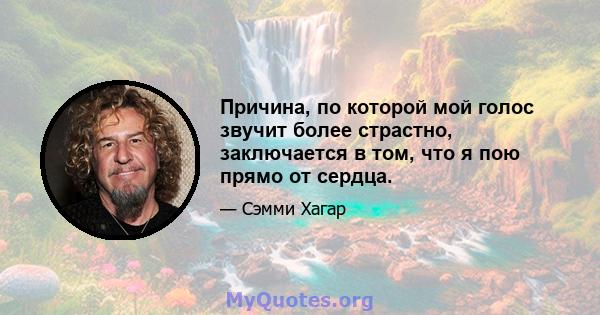 Причина, по которой мой голос звучит более страстно, заключается в том, что я пою прямо от сердца.