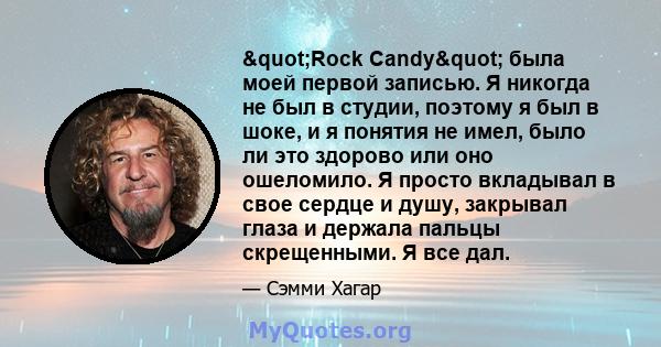 "Rock Candy" была моей первой записью. Я никогда не был в студии, поэтому я был в шоке, и я понятия не имел, было ли это здорово или оно ошеломило. Я просто вкладывал в свое сердце и душу, закрывал глаза и