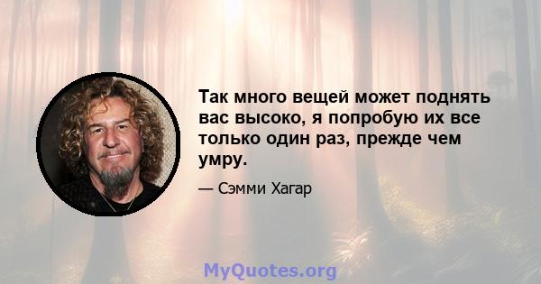 Так много вещей может поднять вас высоко, я попробую их все только один раз, прежде чем умру.