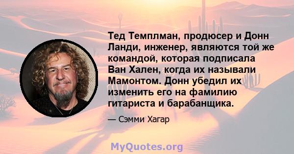 Тед Темплман, продюсер и Донн Ланди, инженер, являются той же командой, которая подписала Ван Хален, когда их называли Мамонтом. Донн убедил их изменить его на фамилию гитариста и барабанщика.