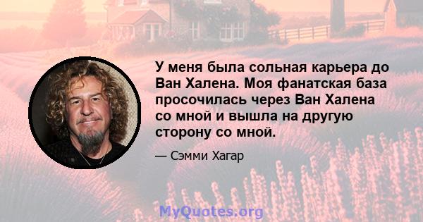 У меня была сольная карьера до Ван Халена. Моя фанатская база просочилась через Ван Халена со мной и вышла на другую сторону со мной.