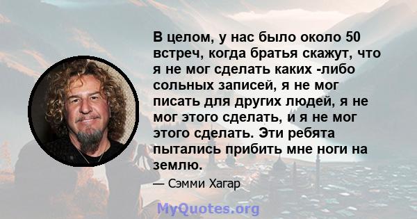 В целом, у нас было около 50 встреч, когда братья скажут, что я не мог сделать каких -либо сольных записей, я не мог писать для других людей, я не мог этого сделать, и я не мог этого сделать. Эти ребята пытались прибить 