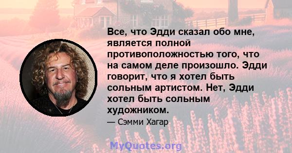 Все, что Эдди сказал обо мне, является полной противоположностью того, что на самом деле произошло. Эдди говорит, что я хотел быть сольным артистом. Нет, Эдди хотел быть сольным художником.