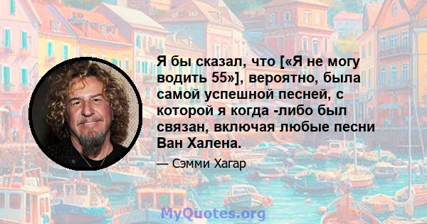 Я бы сказал, что [«Я не могу водить 55»], вероятно, была самой успешной песней, с которой я когда -либо был связан, включая любые песни Ван Халена.