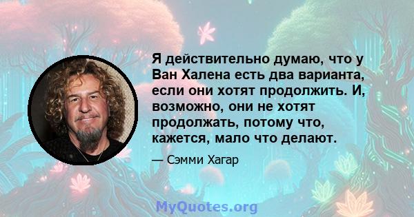 Я действительно думаю, что у Ван Халена есть два варианта, если они хотят продолжить. И, возможно, они не хотят продолжать, потому что, кажется, мало что делают.