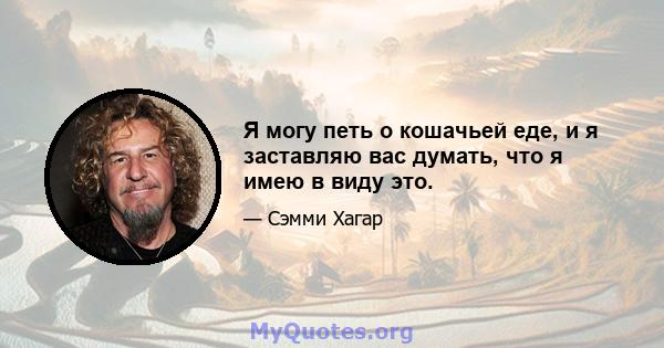 Я могу петь о кошачьей еде, и я заставляю вас думать, что я имею в виду это.