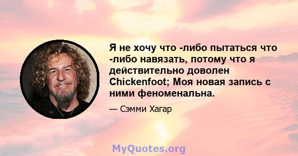 Я не хочу что -либо пытаться что -либо навязать, потому что я действительно доволен Chickenfoot; Моя новая запись с ними феноменальна.