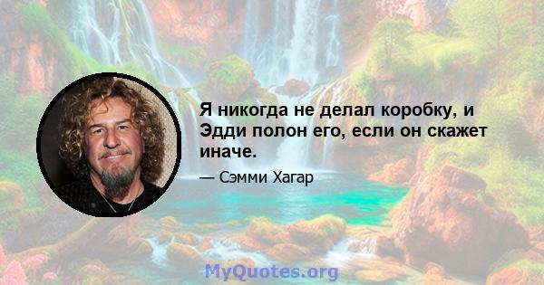 Я никогда не делал коробку, и Эдди полон его, если он скажет иначе.