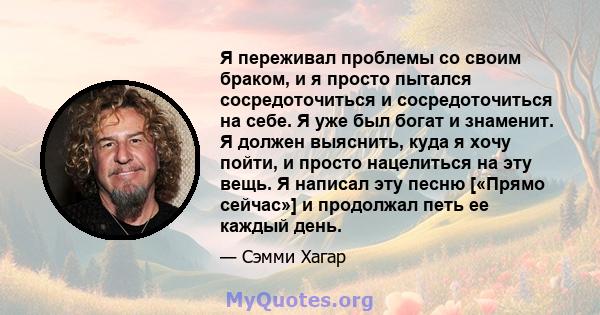 Я переживал проблемы со своим браком, и я просто пытался сосредоточиться и сосредоточиться на себе. Я уже был богат и знаменит. Я должен выяснить, куда я хочу пойти, и просто нацелиться на эту вещь. Я написал эту песню