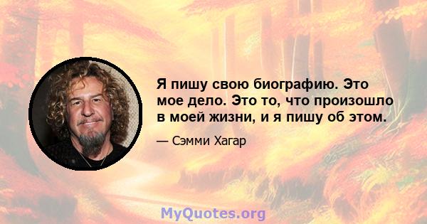 Я пишу свою биографию. Это мое дело. Это то, что произошло в моей жизни, и я пишу об этом.