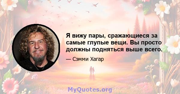 Я вижу пары, сражающиеся за самые глупые вещи. Вы просто должны подняться выше всего.