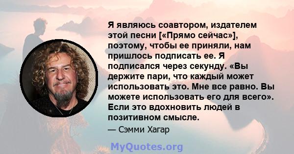 Я являюсь соавтором, издателем этой песни [«Прямо сейчас»], поэтому, чтобы ее приняли, нам пришлось подписать ее. Я подписался через секунду. «Вы держите пари, что каждый может использовать это. Мне все равно. Вы можете 