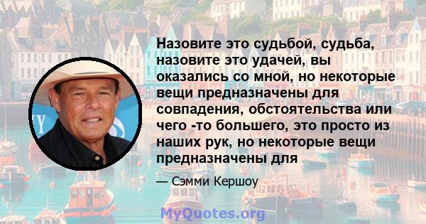 Назовите это судьбой, судьба, назовите это удачей, вы оказались со мной, но некоторые вещи предназначены для совпадения, обстоятельства или чего -то большего, это просто из наших рук, но некоторые вещи предназначены для