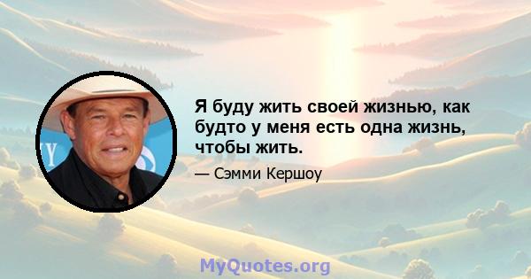 Я буду жить своей жизнью, как будто у меня есть одна жизнь, чтобы жить.