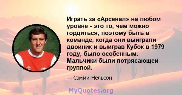 Играть за «Арсенал» на любом уровне - это то, чем можно гордиться, поэтому быть в команде, когда они выиграли двойник и выиграв Кубок в 1979 году, было особенным. Мальчики были потрясающей группой.