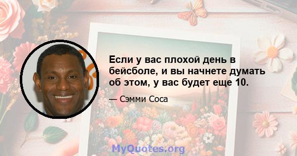 Если у вас плохой день в бейсболе, и вы начнете думать об этом, у вас будет еще 10.