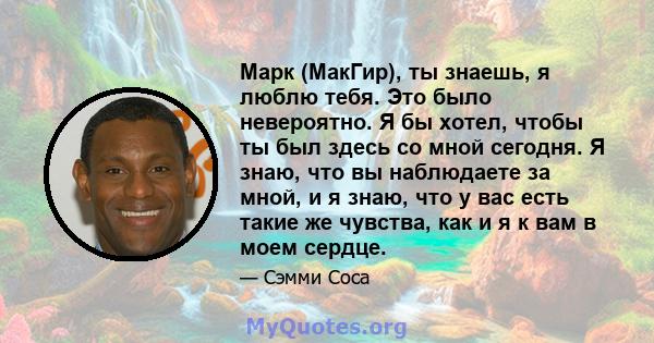 Марк (МакГир), ты знаешь, я люблю тебя. Это было невероятно. Я бы хотел, чтобы ты был здесь со мной сегодня. Я знаю, что вы наблюдаете за мной, и я знаю, что у вас есть такие же чувства, как и я к вам в моем сердце.