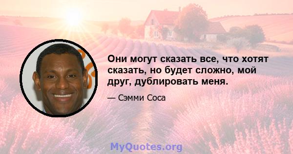 Они могут сказать все, что хотят сказать, но будет сложно, мой друг, дублировать меня.