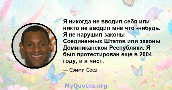 Я никогда не вводил себя или никто не вводил мне что -нибудь. Я не нарушил законы Соединенных Штатов или законы Доминиканской Республики. Я был протестирован еще в 2004 году, и я чист.