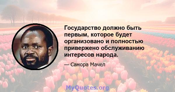 Государство должно быть первым, которое будет организовано и полностью привержено обслуживанию интересов народа.