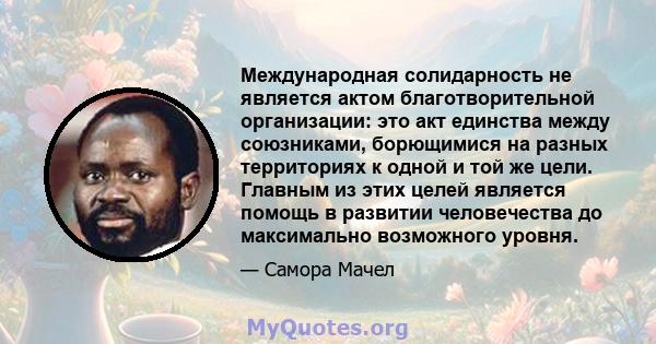 Международная солидарность не является актом благотворительной организации: это акт единства между союзниками, борющимися на разных территориях к одной и той же цели. Главным из этих целей является помощь в развитии