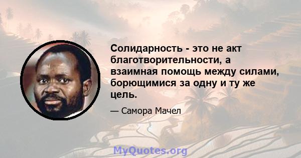 Солидарность - это не акт благотворительности, а взаимная помощь между силами, борющимися за одну и ту же цель.