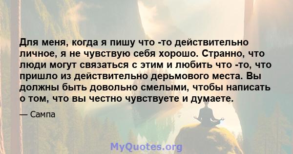 Для меня, когда я пишу что -то действительно личное, я не чувствую себя хорошо. Странно, что люди могут связаться с этим и любить что -то, что пришло из действительно дерьмового места. Вы должны быть довольно смелыми,