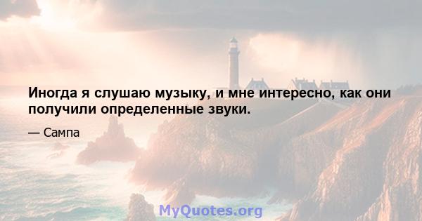 Иногда я слушаю музыку, и мне интересно, как они получили определенные звуки.