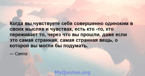 Когда вы чувствуете себя совершенно одиноким в своих мыслях и чувствах, есть кто -то, кто переживает то, через что вы прошли, даже если это самая странная, самая странная вещь, о которой вы могли бы подумать.