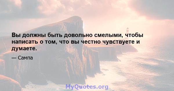 Вы должны быть довольно смелыми, чтобы написать о том, что вы честно чувствуете и думаете.