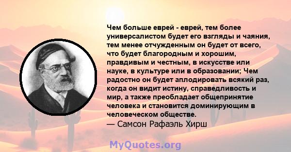 Чем больше еврей - еврей, тем более универсалистом будет его взгляды и чаяния, тем менее отчужденным он будет от всего, что будет благородным и хорошим, правдивым и честным, в искусстве или науке, в культуре или в