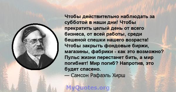 Чтобы действительно наблюдать за субботой в наши дни! Чтобы прекратить целый день от всего бизнеса, от всей работы, среди бешеной спешки нашего возраста! Чтобы закрыть фондовые биржи, магазины, фабрики - как это