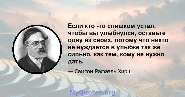 Если кто -то слишком устал, чтобы вы улыбнулся, оставьте одну из своих, потому что никто не нуждается в улыбке так же сильно, как тем, кому не нужно дать.