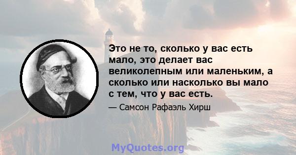 Это не то, сколько у вас есть мало, это делает вас великолепным или маленьким, а сколько или насколько вы мало с тем, что у вас есть.