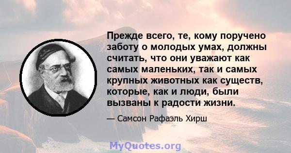 Прежде всего, те, кому поручено заботу о молодых умах, должны считать, что они уважают как самых маленьких, так и самых крупных животных как существ, которые, как и люди, были вызваны к радости жизни.