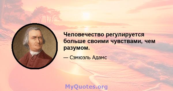 Человечество регулируется больше своими чувствами, чем разумом.