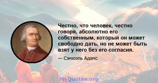 Честно, что человек, честно говоря, абсолютно его собственным, который он может свободно дать, но не может быть взят у него без его согласия.