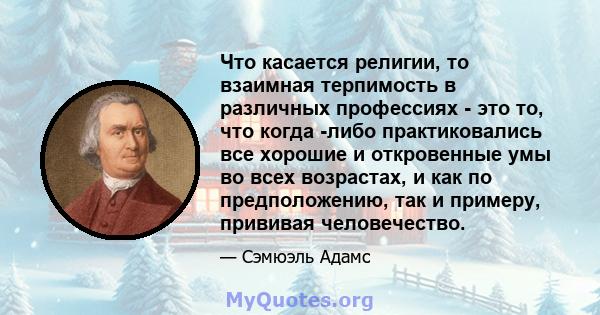 Что касается религии, то взаимная терпимость в различных профессиях - это то, что когда -либо практиковались все хорошие и откровенные умы во всех возрастах, и как по предположению, так и примеру, прививая человечество.