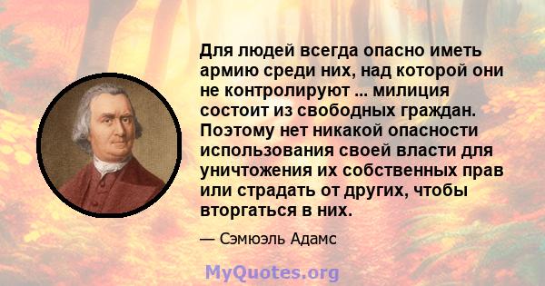 Для людей всегда опасно иметь армию среди них, над которой они не контролируют ... милиция состоит из свободных граждан. Поэтому нет никакой опасности использования своей власти для уничтожения их собственных прав или