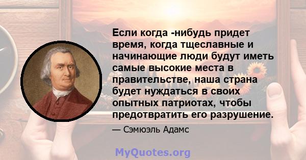 Если когда -нибудь придет время, когда тщеславные и начинающие люди будут иметь самые высокие места в правительстве, наша страна будет нуждаться в своих опытных патриотах, чтобы предотвратить его разрушение.