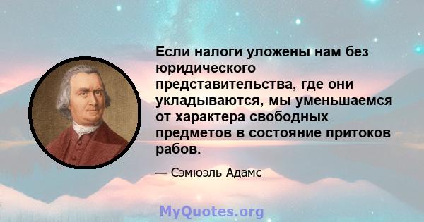 Если налоги уложены нам без юридического представительства, где они укладываются, мы уменьшаемся от характера свободных предметов в состояние притоков рабов.