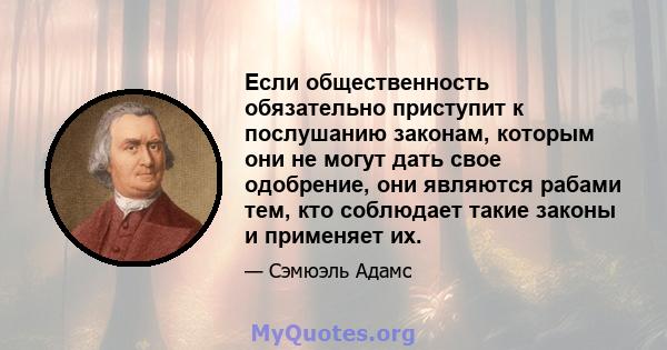 Если общественность обязательно приступит к послушанию законам, которым они не могут дать свое одобрение, они являются рабами тем, кто соблюдает такие законы и применяет их.