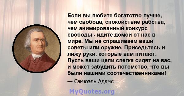 Если вы любите богатство лучше, чем свобода, спокойствие рабства, чем анимированный конкурс свободы - идите домой от нас в мире. Мы не спрашиваем ваши советы или оружие. Приседьтесь и лижу руки, которые вам питают.